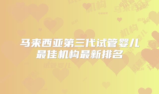 马来西亚第三代试管婴儿最佳机构最新排名