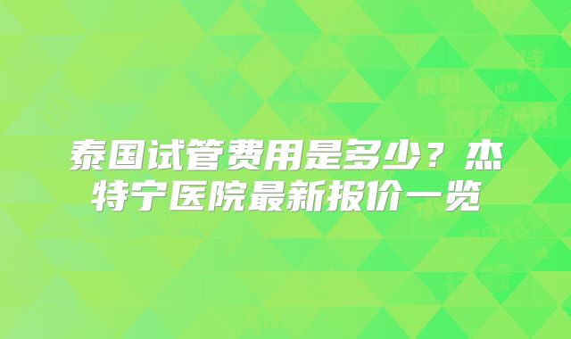 泰国试管费用是多少？杰特宁医院最新报价一览