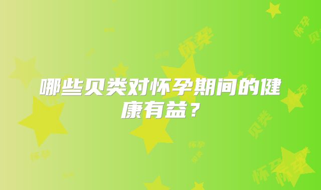 哪些贝类对怀孕期间的健康有益？