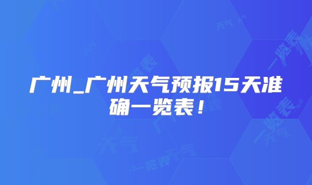 广州_广州天气预报15天准确一览表！