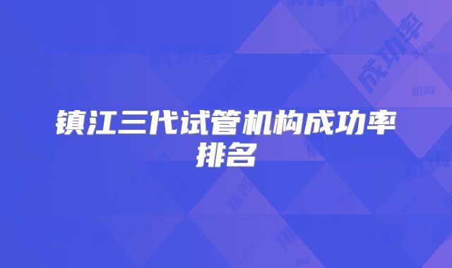 镇江三代试管机构成功率排名