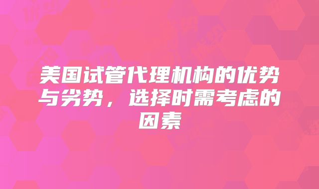 美国试管代理机构的优势与劣势，选择时需考虑的因素