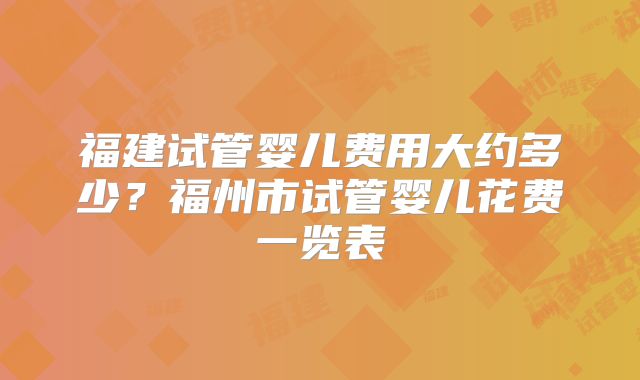福建试管婴儿费用大约多少？福州市试管婴儿花费一览表