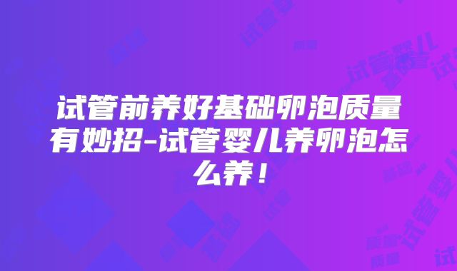 试管前养好基础卵泡质量有妙招-试管婴儿养卵泡怎么养！