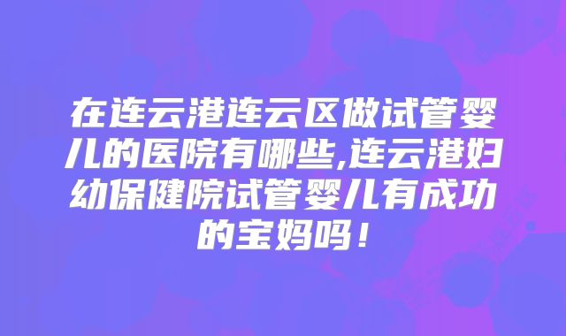 在连云港连云区做试管婴儿的医院有哪些,连云港妇幼保健院试管婴儿有成功的宝妈吗！