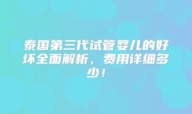 泰国第三代试管婴儿的好坏全面解析,费用详细多少!