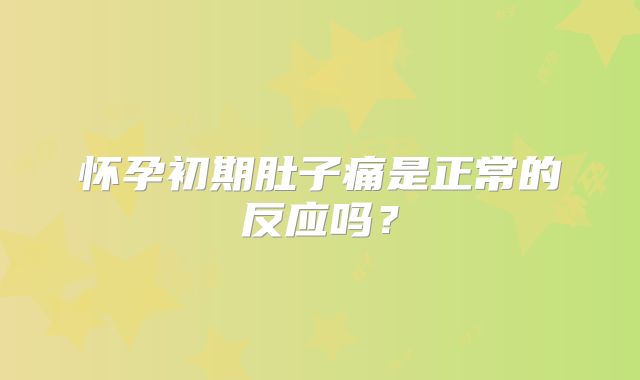 怀孕初期肚子痛是正常的反应吗？
