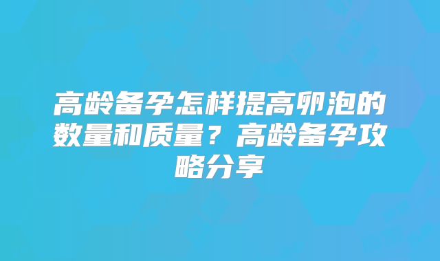 高龄备孕怎样提高卵泡的数量和质量？高龄备孕攻略分享