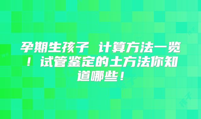 孕期生孩子 计算方法一览!试管鉴定的土方法你知道哪些!