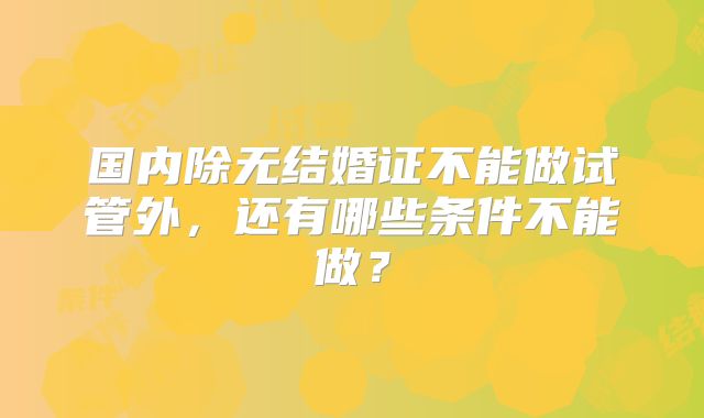 国内除无结婚证不能做试管外，还有哪些条件不能做？