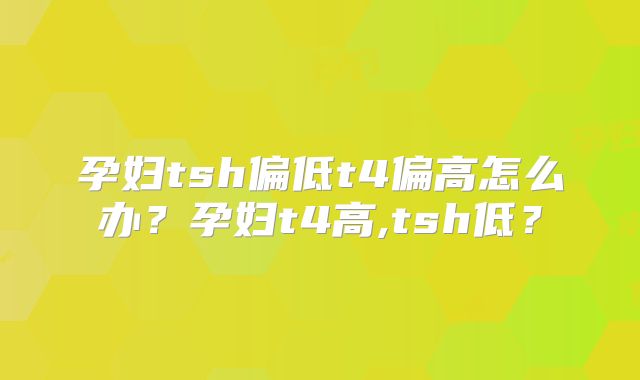 孕妇tsh偏低t4偏高怎么办？孕妇t4高,tsh低？