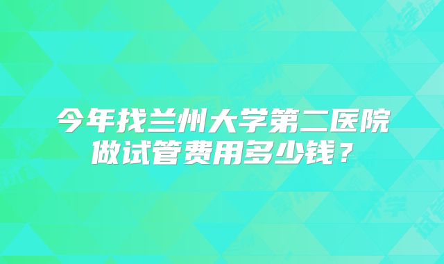 今年找兰州大学第二医院做试管费用多少钱?