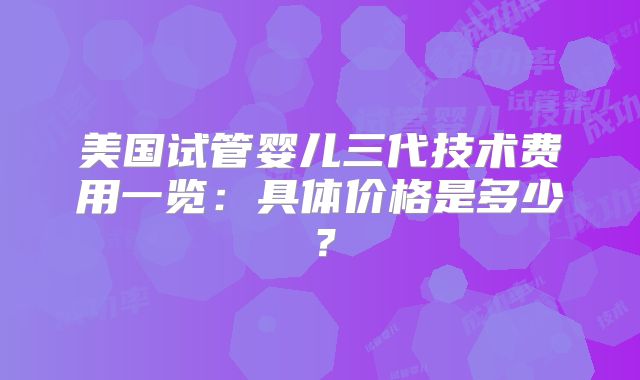 美国试管婴儿三代技术费用一览：具体价格是多少？