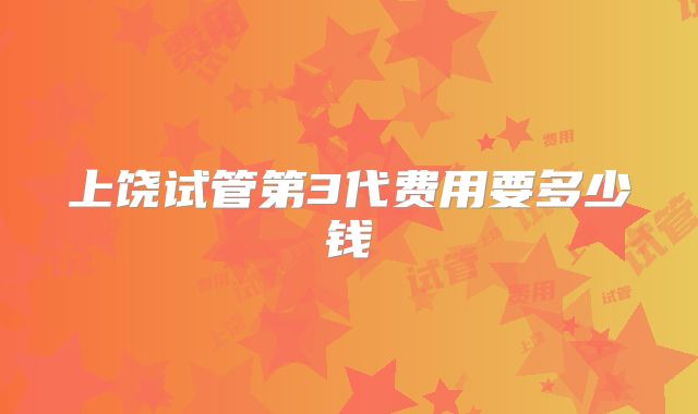 上饶试管第3代费用要多少钱