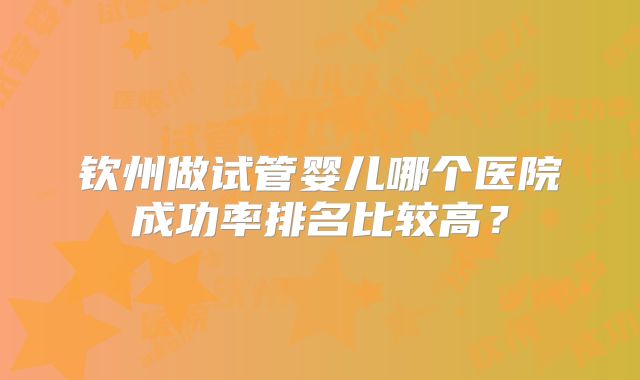 钦州做试管婴儿哪个医院成功率排名比较高？