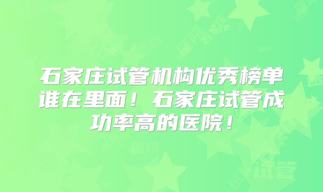 石家庄试管机构优秀榜单谁在里面！石家庄试管成功率高的医院！