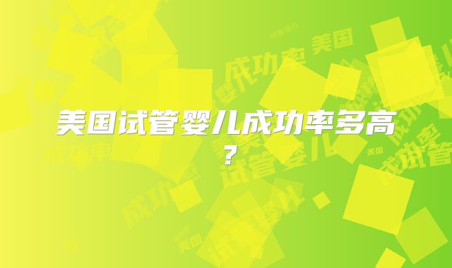 美国试管婴儿成功率多高？