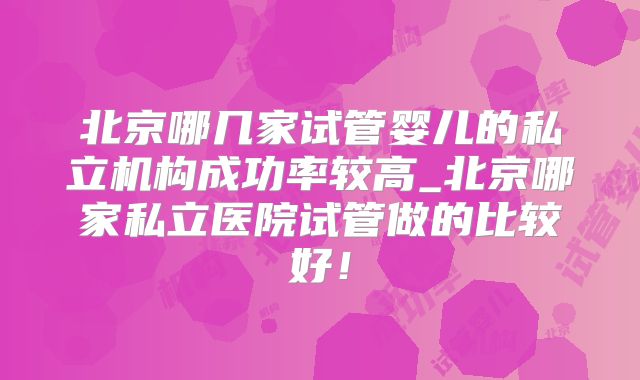 北京哪几家试管婴儿的私立机构成功率较高_北京哪家私立医院试管做的比较好！