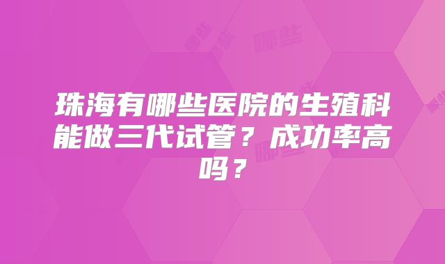 珠海有哪些医院的生殖科能做三代试管？成功率高吗？