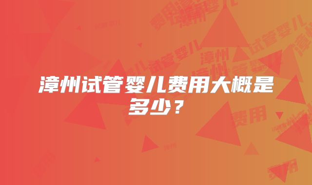 漳州试管婴儿费用大概是多少？