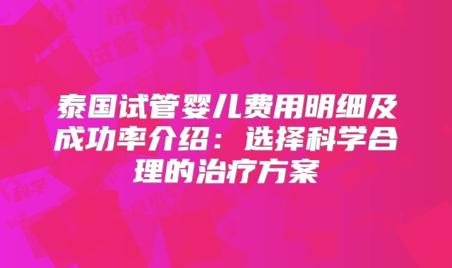 泰国试管婴儿费用明细及成功率介绍:选择科学合理的治疗方案