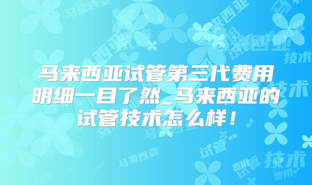 马来西亚试管第三代费用明细一目了然_马来西亚的试管技术怎么样！