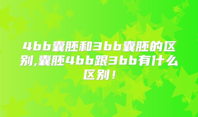 4bb囊胚和3bb囊胚的区别,囊胚4bb跟3bb有什么区别!