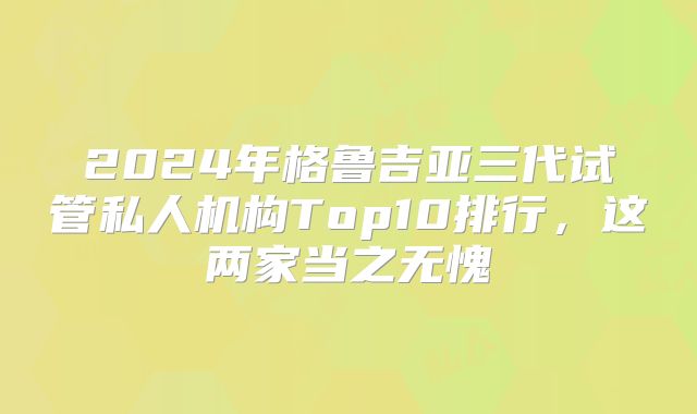 2024年格鲁吉亚三代试管私人机构Top10排行,这两家当之无愧