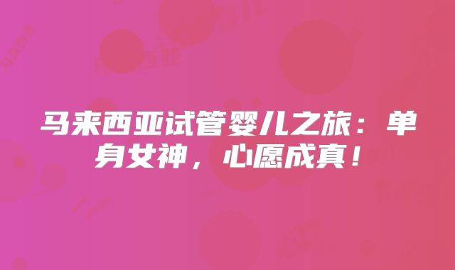 马来西亚试管婴儿之旅：单身女神，心愿成真！