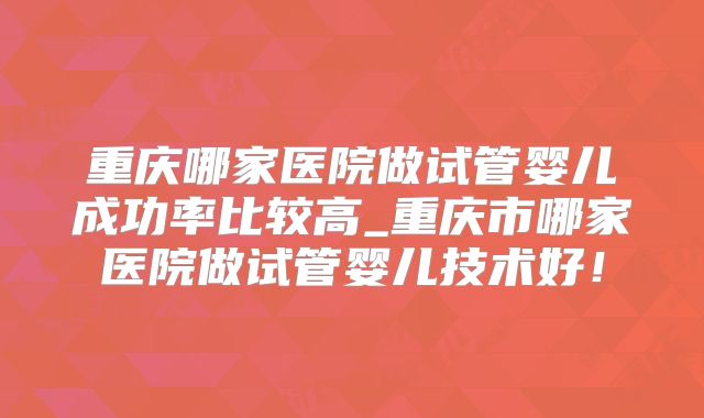 重庆哪家医院做试管婴儿成功率比较高_重庆市哪家医院做试管婴儿技术好!