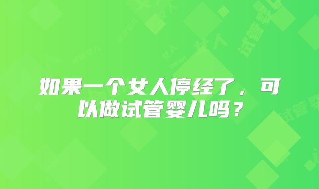如果一个女人停经了，可以做试管婴儿吗？
