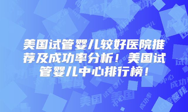 美国试管婴儿较好医院推荐及成功率分析！美国试管婴儿中心排行榜！