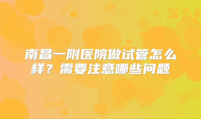 南昌一附医院做试管怎么样？需要注意哪些问题