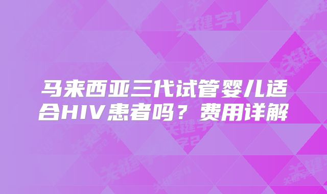 马来西亚三代试管婴儿适合HIV患者吗？费用详解
