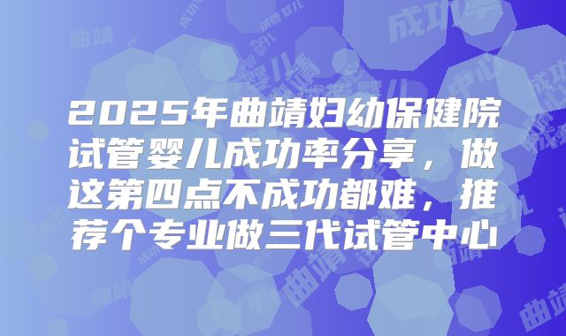 2025年曲靖妇幼保健院试管婴儿成功率分享，做这第四点不成功都难，推荐个专业做三代试管中心
