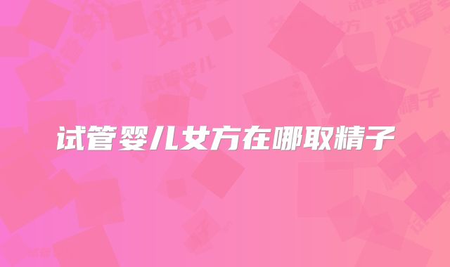 试管婴儿女方在哪取精子