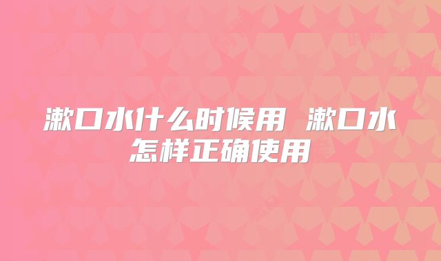 漱口水什么时候用 漱口水怎样正确使用
