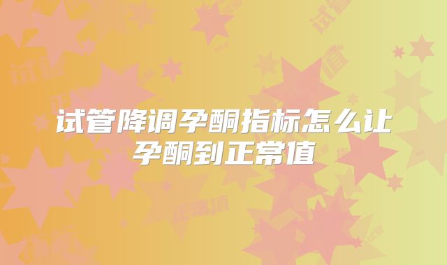 试管降调孕酮指标怎么让孕酮到正常值