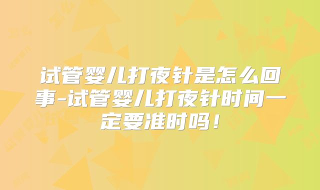 试管婴儿打夜针是怎么回事-试管婴儿打夜针时间一定要准时吗!
