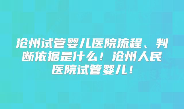 沧州试管婴儿医院流程、判断依据是什么！沧州人民医院试管婴儿！