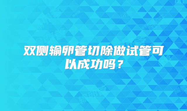 双侧输卵管切除做试管可以成功吗？