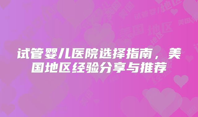 试管婴儿医院选择指南，美国地区经验分享与推荐