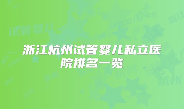 浙江杭州试管婴儿私立医院排名一览