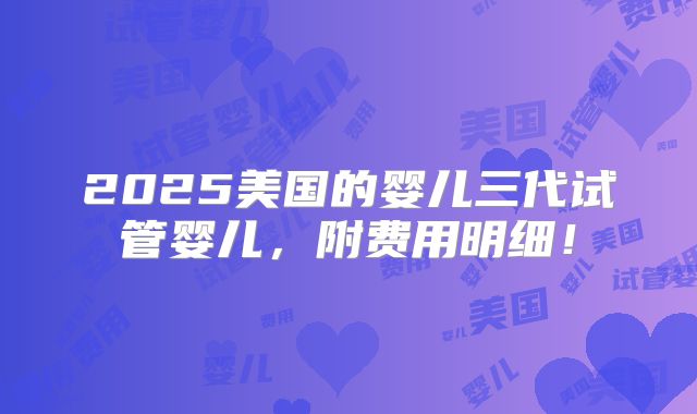 2025美国的婴儿三代试管婴儿，附费用明细！