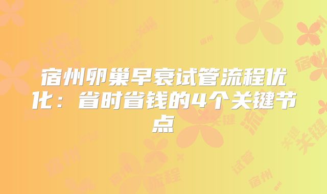 宿州卵巢早衰试管流程优化：省时省钱的4个关键节点