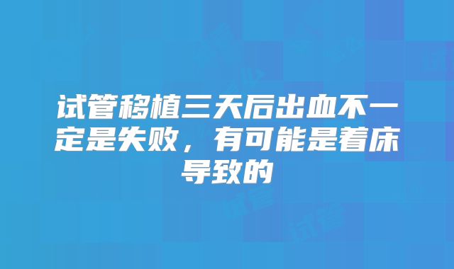 试管移植三天后出血不一定是失败，有可能是着床导致的