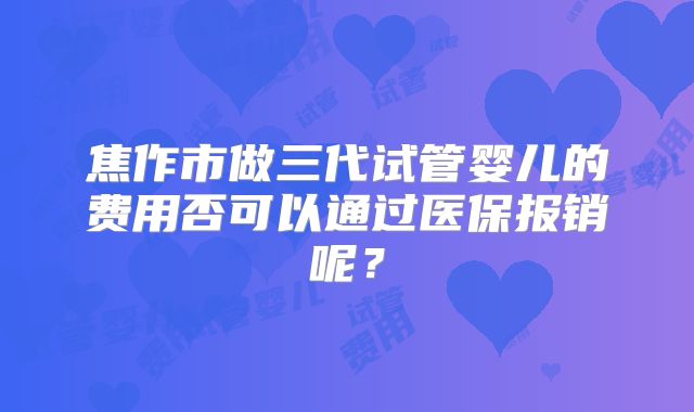 焦作市做三代试管婴儿的费用否可以通过医保报销呢？