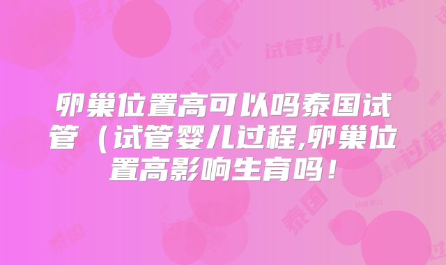 卵巢位置高可以吗泰国试管（试管婴儿过程,卵巢位置高影响生育吗！