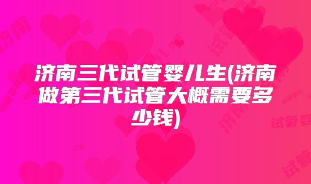 济南三代试管婴儿生(济南做第三代试管大概需要多少钱)