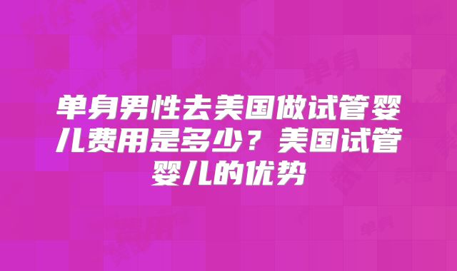 单身男性去美国做试管婴儿费用是多少？美国试管婴儿的优势
